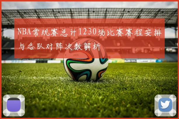 NBA常规赛总计1230场比赛赛程安排与各队对阵次数解析