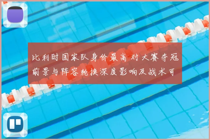 比利时国家队身价最高 对大赛夺冠前景与阵容轮换深度影响及战术可变性