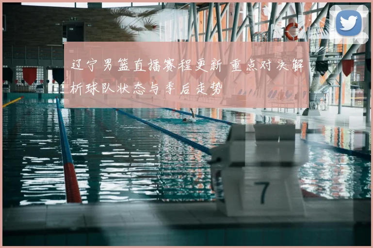 辽宁男篮直播赛程更新 重点对决解析球队状态与季后走势