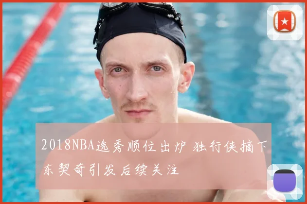 2018NBA选秀顺位出炉 独行侠摘下东契奇引发后续关注
