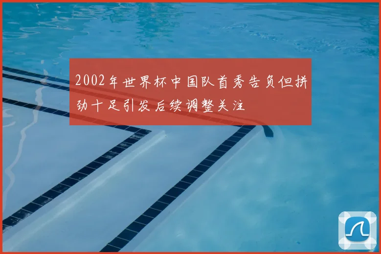 2002年世界杯中国队首秀告负但拼劲十足引发后续调整关注
