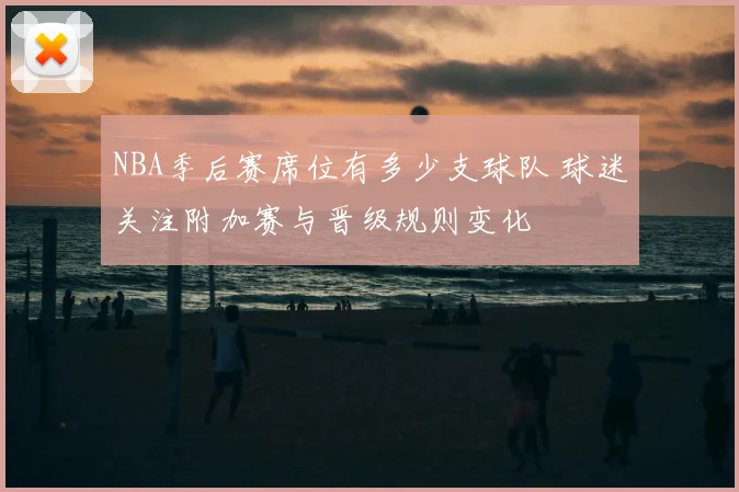 NBA季后赛席位有多少支球队 球迷关注附加赛与晋级规则变化