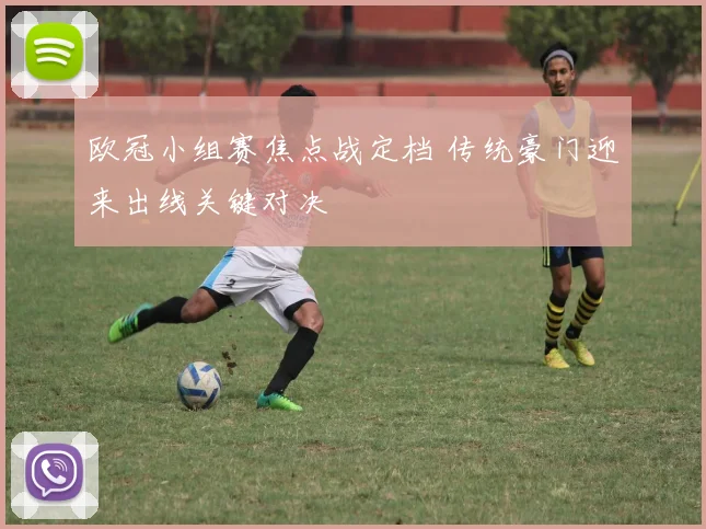欧冠小组赛焦点战定档 传统豪门迎来出线关键对决