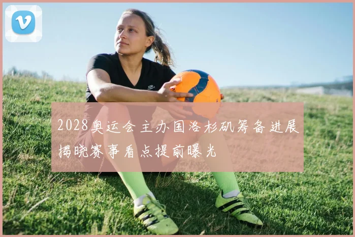 2028奥运会主办国洛杉矶筹备进展揭晓赛事看点提前曝光