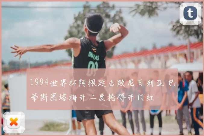 1994世界杯阿根廷击败尼日利亚 巴蒂斯图塔梅开二度抢得开门红