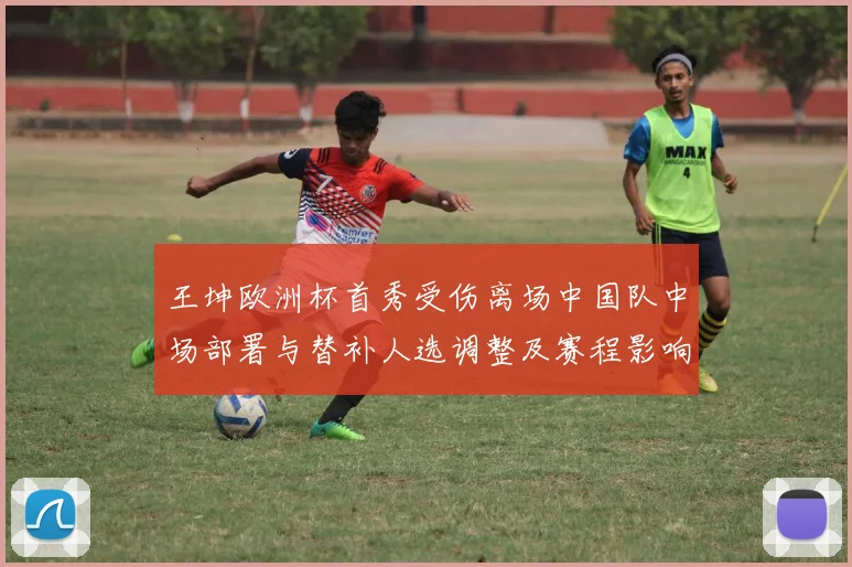 王坤欧洲杯首秀受伤离场中国队中场部署与替补人选调整及赛程影响