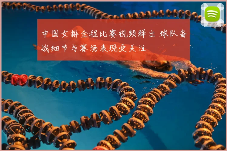 中国女排全程比赛视频释出 球队备战细节与赛场表现受关注