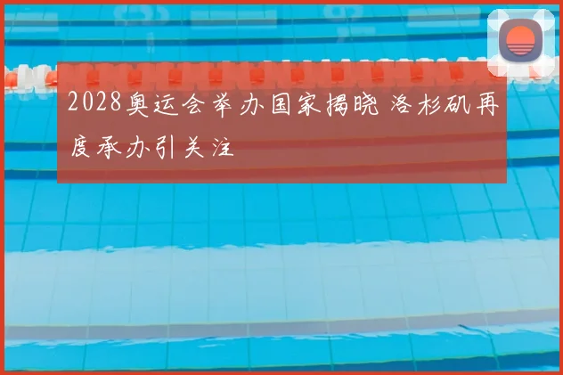 2028奥运会举办国家揭晓 洛杉矶再度承办引关注