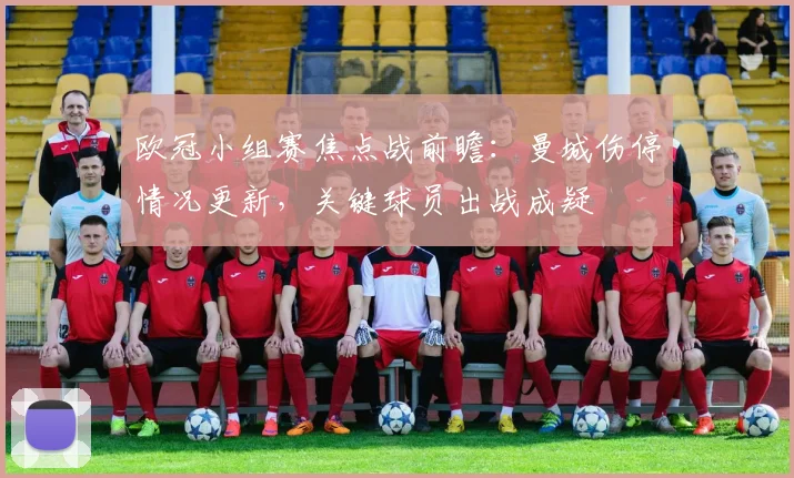 欧冠小组赛焦点战前瞻:曼城伤停情况更新,关键球员出战成疑