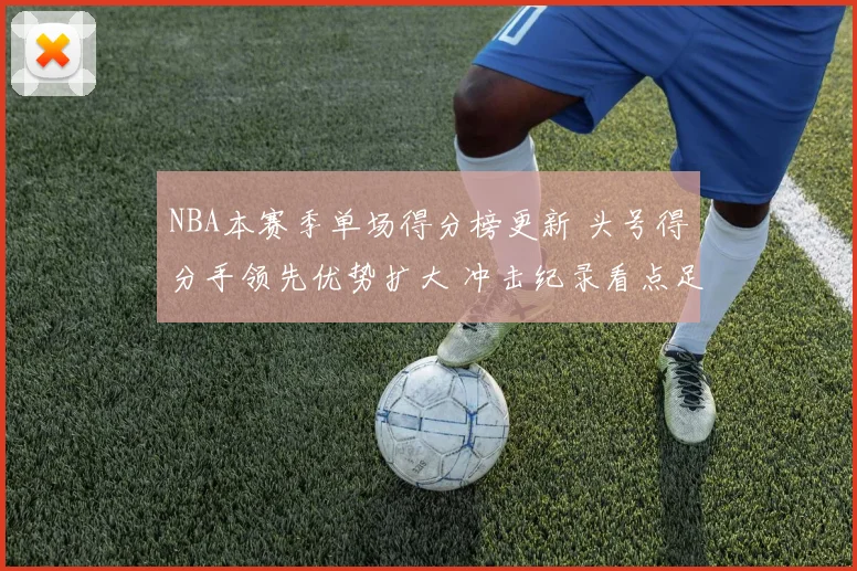 NBA本赛季单场得分榜更新 头号得分手领先优势扩大 冲击纪录看点足