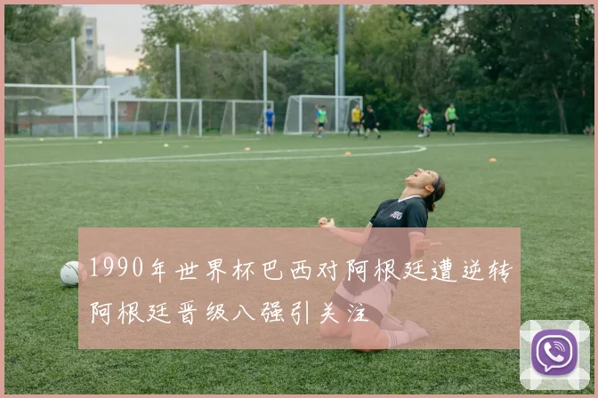 1990年世界杯巴西对阿根廷遭逆转阿根廷晋级八强引关注