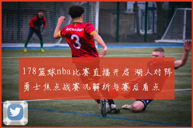 178篮球nba比赛直播开启 湖人对阵勇士焦点战赛况解析与赛后看点