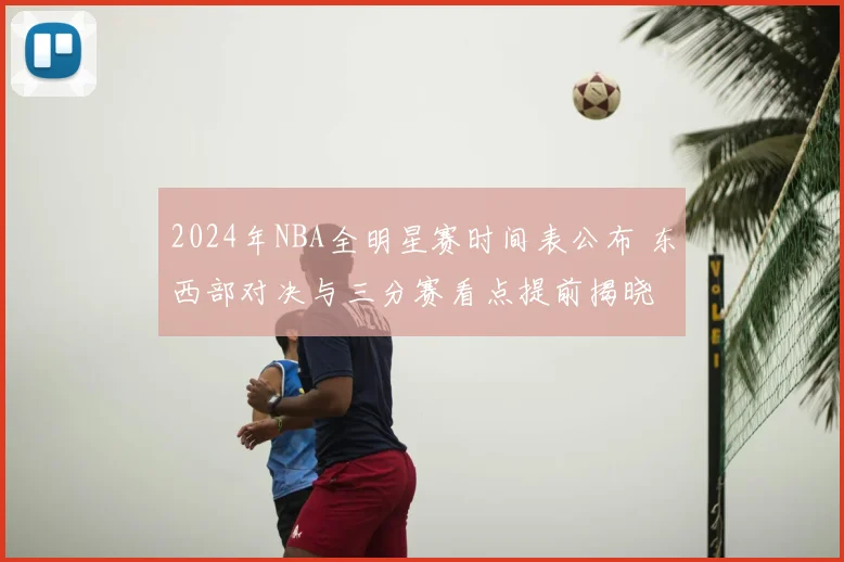 2024年NBA全明星赛时间表公布 东西部对决与三分赛看点提前揭晓