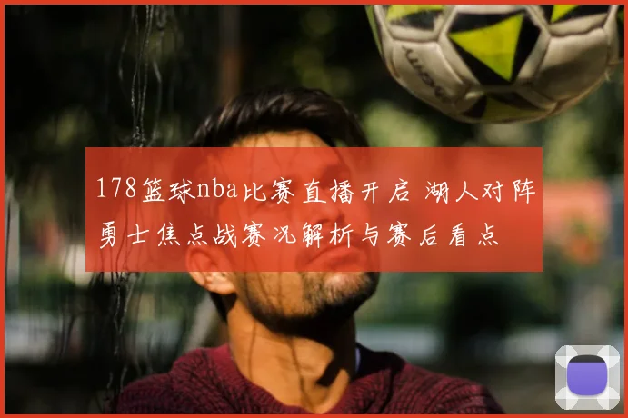 178篮球nba比赛直播开启 湖人对阵勇士焦点战赛况解析与赛后看点