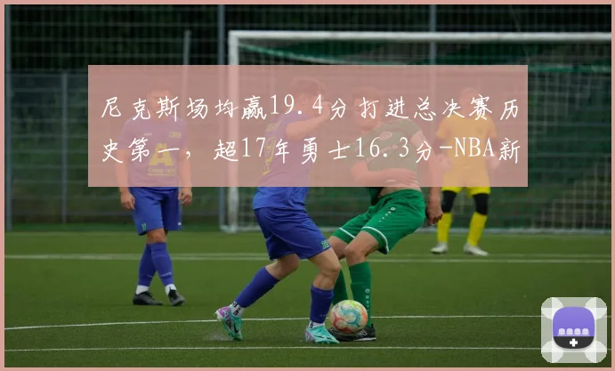 尼克斯场均赢19.4分打进总决赛历史第一，超17年勇士16.3分-NBA新闻