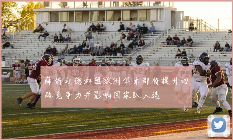 薛娇赴德加盟欧洲俱乐部将提升边路竞争力并影响国家队人选