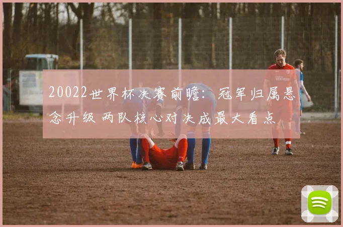20022世界杯决赛前瞻：冠军归属悬念升级 两队核心对决成最大看点