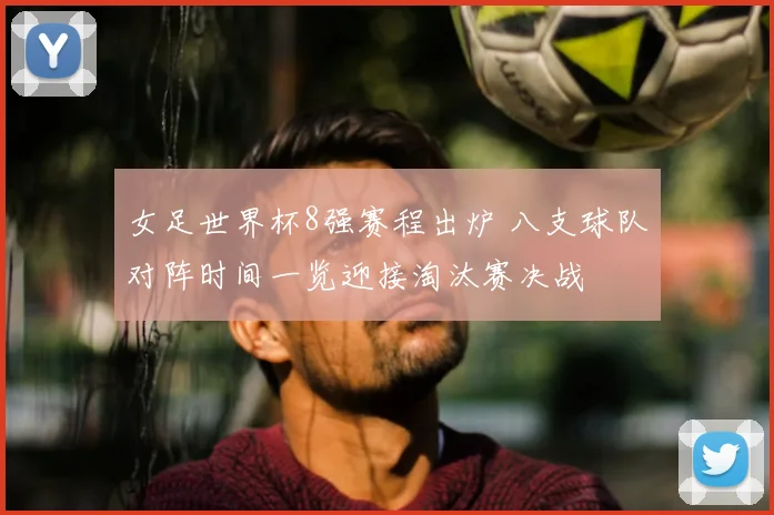 女足世界杯8强赛程出炉 八支球队对阵时间一览迎接淘汰赛决战