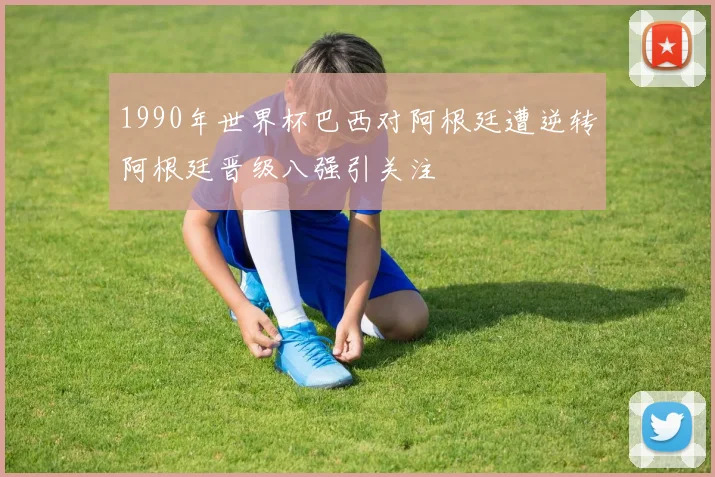 1990年世界杯巴西对阿根廷遭逆转阿根廷晋级八强引关注