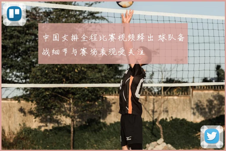 中国女排全程比赛视频释出 球队备战细节与赛场表现受关注