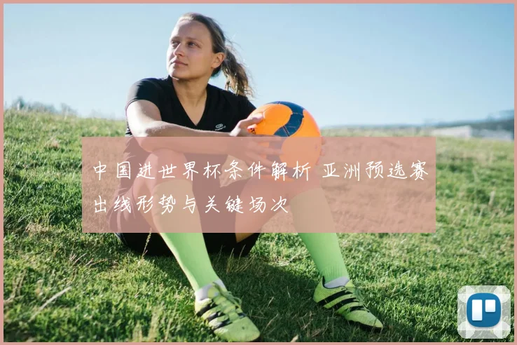 中国进世界杯条件解析 亚洲预选赛出线形势与关键场次