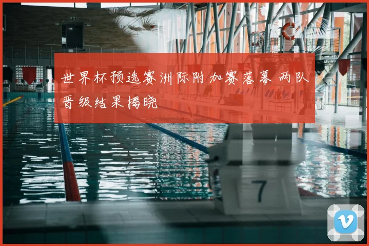 世界杯预选赛洲际附加赛落幕 两队晋级结果揭晓