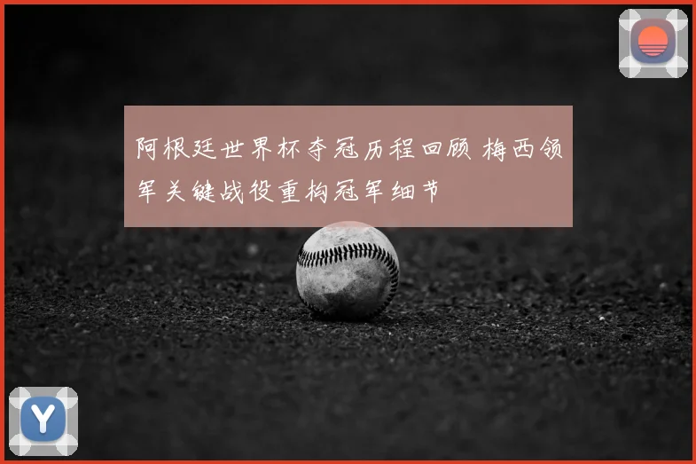 阿根廷世界杯夺冠历程回顾 梅西领军关键战役重构冠军细节