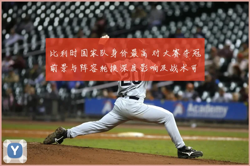 比利时国家队身价最高 对大赛夺冠前景与阵容轮换深度影响及战术可变性