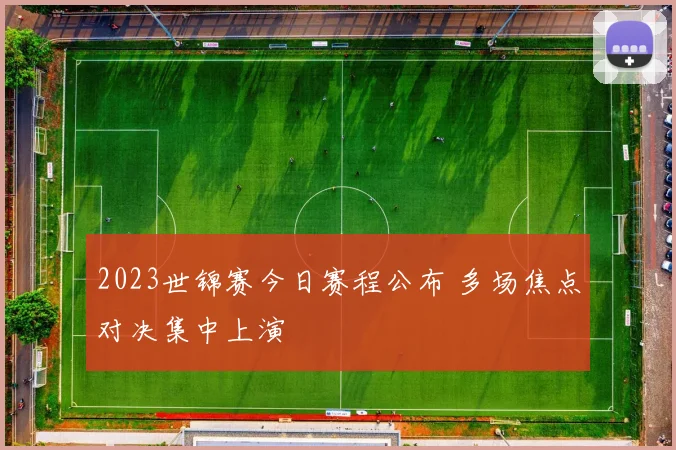 2023世锦赛今日赛程公布 多场焦点对决集中上演