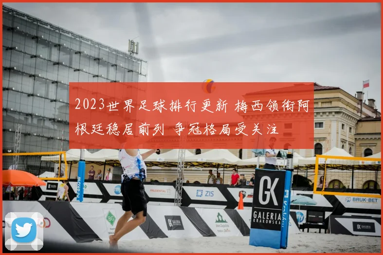 2023世界足球排行更新 梅西领衔阿根廷稳居前列 争冠格局受关注
