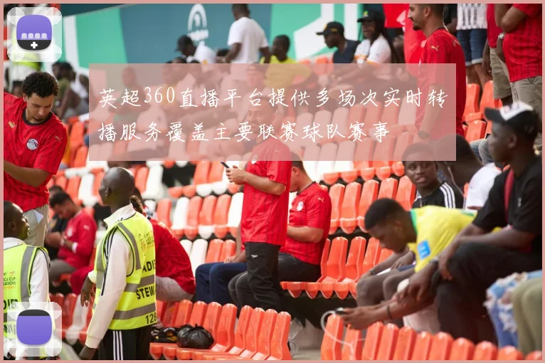 英超360直播平台提供多场次实时转播服务覆盖主要联赛球队赛事