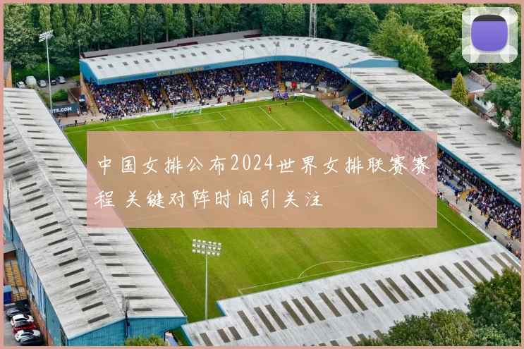 中国女排公布2024世界女排联赛赛程 关键对阵时间引关注
