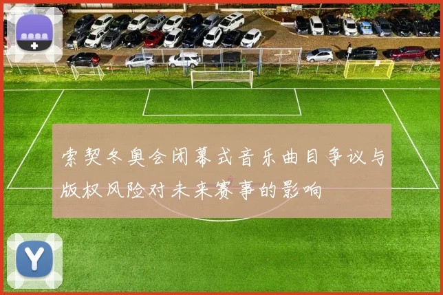索契冬奥会闭幕式音乐曲目争议与版权风险对未来赛事的影响