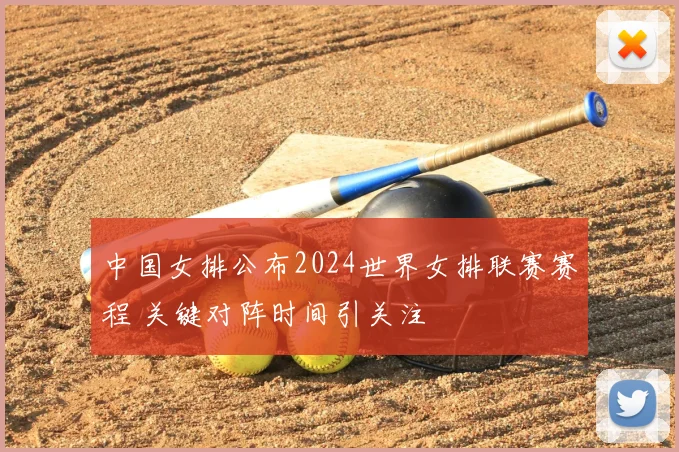 中国女排公布2024世界女排联赛赛程 关键对阵时间引关注