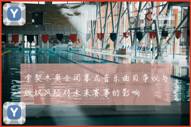 索契冬奥会闭幕式音乐曲目争议与版权风险对未来赛事的影响