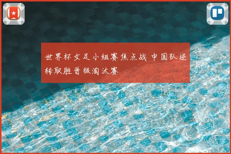 世界杯女足小组赛焦点战 中国队逆转取胜晋级淘汰赛