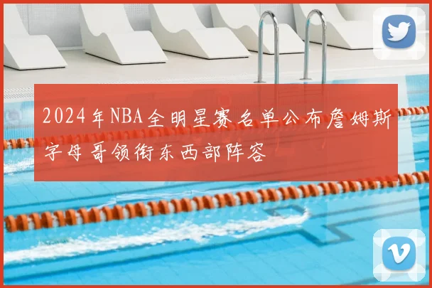 2024年NBA全明星赛名单公布詹姆斯字母哥领衔东西部阵容