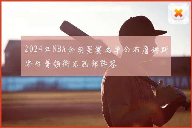 2024年NBA全明星赛名单公布詹姆斯字母哥领衔东西部阵容
