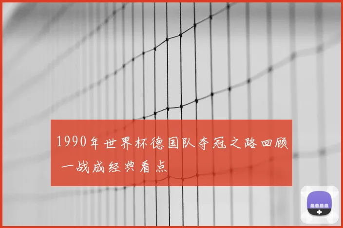 1990年世界杯德国队夺冠之路回顾 一战成经典看点
