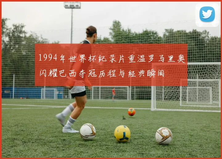 1994年世界杯纪录片重温罗马里奥闪耀巴西夺冠历程与经典瞬间
