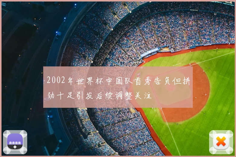 2002年世界杯中国队首秀告负但拼劲十足引发后续调整关注