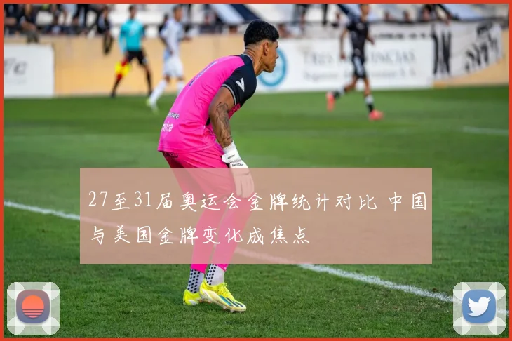 27至31届奥运会金牌统计对比 中国与美国金牌变化成焦点