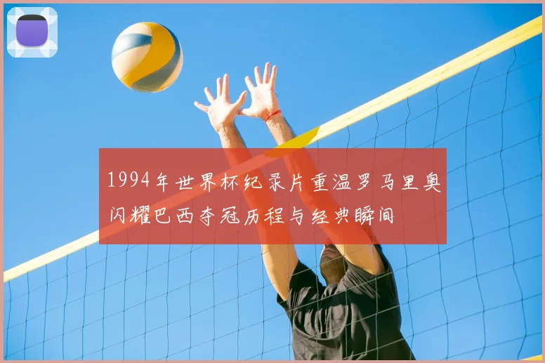 1994年世界杯纪录片重温罗马里奥闪耀巴西夺冠历程与经典瞬间