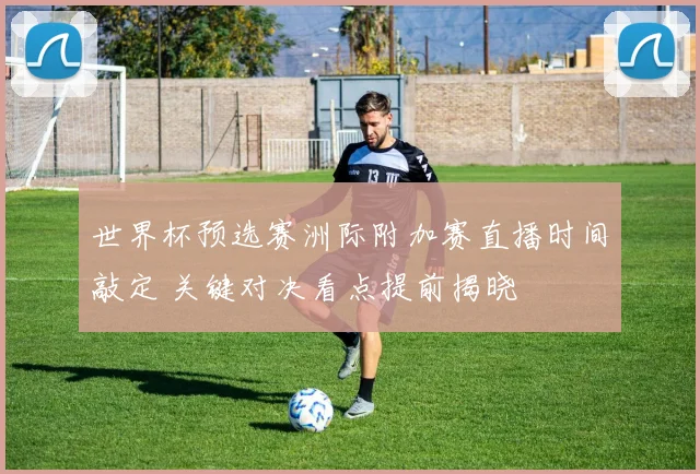 世界杯预选赛洲际附加赛直播时间敲定 关键对决看点提前揭晓