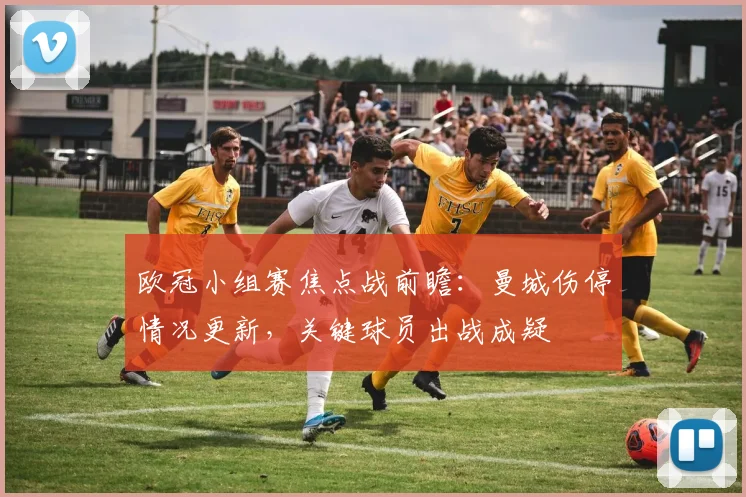 欧冠小组赛焦点战前瞻:曼城伤停情况更新,关键球员出战成疑