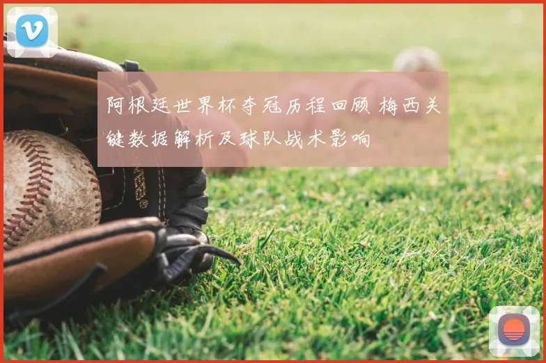 阿根廷世界杯夺冠历程回顾 梅西关键数据解析及球队战术影响