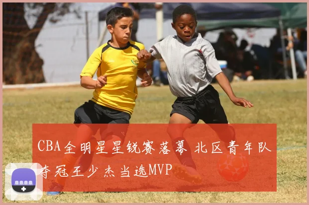 CBA全明星星锐赛落幕 北区青年队夺冠王少杰当选MVP