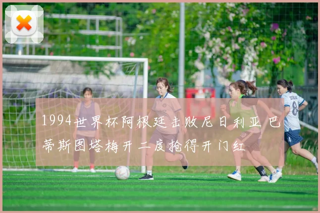 1994世界杯阿根廷击败尼日利亚 巴蒂斯图塔梅开二度抢得开门红