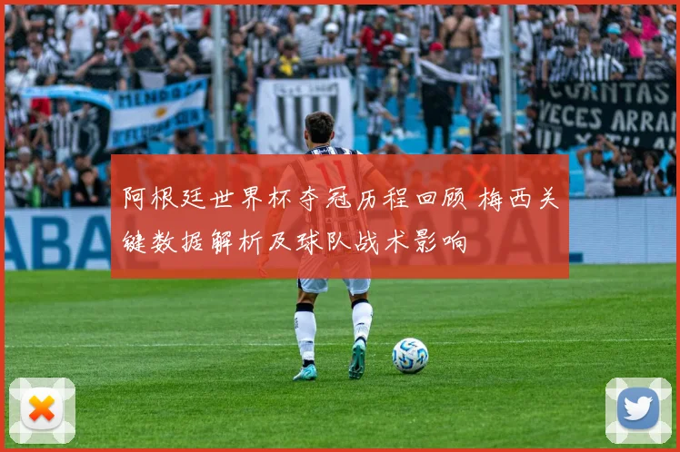 阿根廷世界杯夺冠历程回顾 梅西关键数据解析及球队战术影响