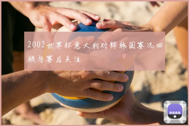 2002世界杯意大利对阵韩国赛况回顾与赛后关注